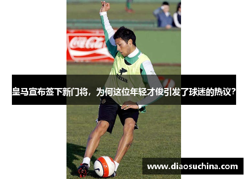 皇马宣布签下新门将，为何这位年轻才俊引发了球迷的热议？