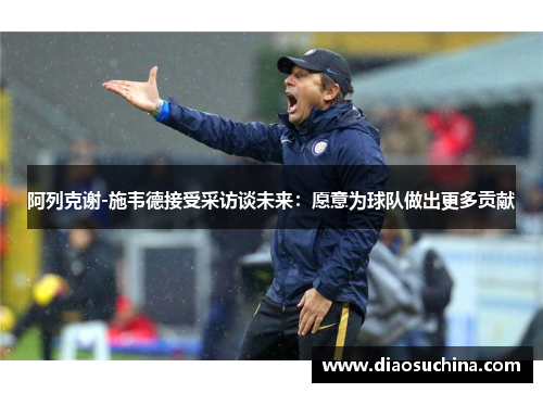 阿列克谢-施韦德接受采访谈未来：愿意为球队做出更多贡献