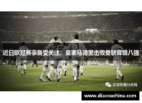 近日欧冠赛事备受关注，皇家马德里击败曼联晋级八强