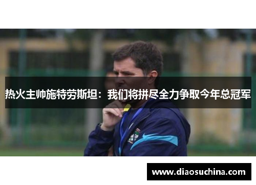 热火主帅施特劳斯坦：我们将拼尽全力争取今年总冠军