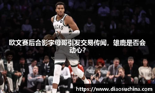欧文赛后合影字母哥引发交易传闻，雄鹿是否会动心？