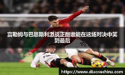 富勒姆与巴恩斯利激战正酣谁能在这场对决中笑到最后
