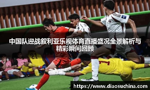 中国队迎战叙利亚乐视体育直播盛况全景解析与精彩瞬间回顾