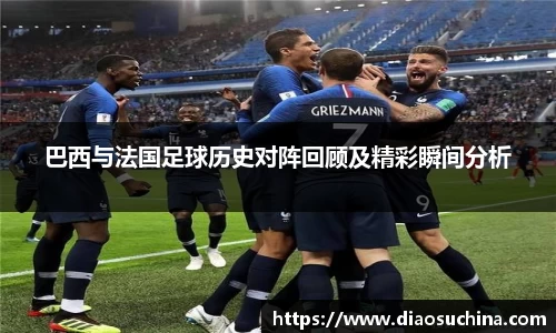 巴西与法国足球历史对阵回顾及精彩瞬间分析