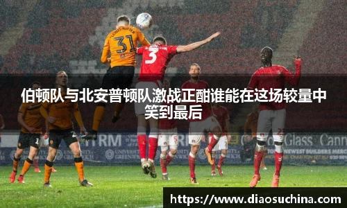 伯顿队与北安普顿队激战正酣谁能在这场较量中笑到最后