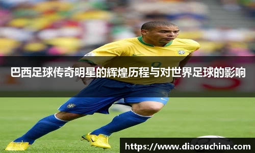 巴西足球传奇明星的辉煌历程与对世界足球的影响