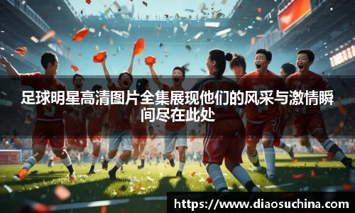 足球明星高清图片全集展现他们的风采与激情瞬间尽在此处