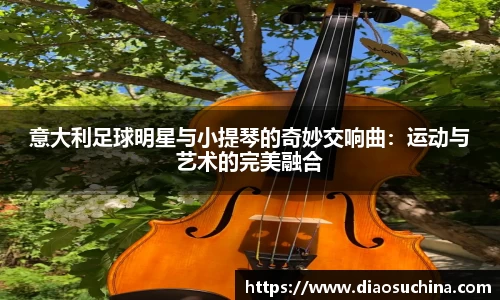 意大利足球明星与小提琴的奇妙交响曲：运动与艺术的完美融合