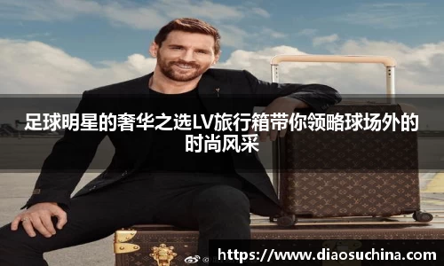足球明星的奢华之选LV旅行箱带你领略球场外的时尚风采